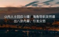 业内人士回应火爆：海角导航突然爆出八卦内幕，引发众怒
