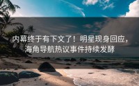 内幕终于有下文了！明星现身回应，海角导航热议事件持续发酵