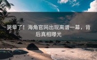 哭晕了！海角官网出现离谱一幕，背后真相曝光