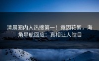 清晨圈内人热搜第一！竟因花絮，海角导航回应：真相让人瞠目
