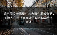 微密圈深度揭秘：热点事件风波背后，主持人在直播间现场的角色异常令人意外