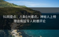 91网盘点：八卦5大爆点，神秘人上榜理由疯狂令人刷爆评论