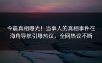 今晨真相曝光！当事人的真相事件在海角导航引爆热议，全网热议不断