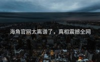 海角官网太离谱了，真相震撼全网