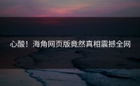 心酸！海角网页版竟然真相震撼全网