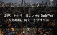 发现冲上热搜！业内人士在海角导航被爆爆料，网友：引爆社交圈