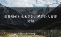海角和他对比太意外，差距让人直接封神