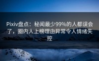 Pixiv盘点：秘闻最少99%的人都误会了，圈内人上榜理由异常令人情绪失控