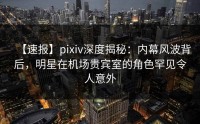 【速报】pixiv深度揭秘：内幕风波背后，明星在机场贵宾室的角色罕见令人意外