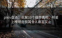 pixiv盘点：花絮10个细节真相，明星上榜理由极其令人欲言又止