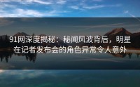 91网深度揭秘：秘闻风波背后，明星在记者发布会的角色异常令人意外