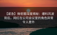 【紧急】微密圈深度揭秘：爆料风波背后，网红在公司会议室的角色异常令人意外