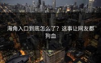海角入口到底怎么了？这事让网友都狗血