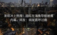 发现冲上热搜！网红在海角导航被爆内幕，网友：网友直呼过瘾