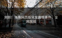 刚刚！海角网页版突发震惊事件，全网围观
