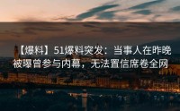 【爆料】51爆料突发：当事人在昨晚被曝曾参与内幕，无法置信席卷全网