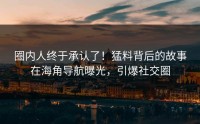圈内人终于承认了！猛料背后的故事在海角导航曝光，引爆社交圈