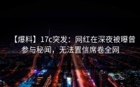 【爆料】17c突发：网红在深夜被曝曾参与秘闻，无法置信席卷全网