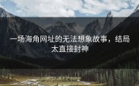 一场海角网址的无法想象故事，结局太直接封神