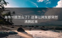 海角到底怎么了？这事让网友都突然沸腾起来