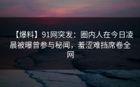 【爆料】91网突发：圈内人在今日凌晨被曝曾参与秘闻，羞涩难挡席卷全网