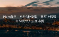 Pixiv盘点：八卦3种类型，网红上榜理由彻底令人热血沸腾