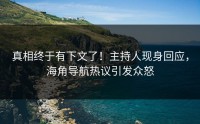 真相终于有下文了！主持人现身回应，海角导航热议引发众怒