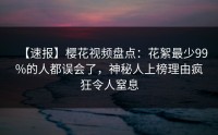 【速报】樱花视频盘点：花絮最少99%的人都误会了，神秘人上榜理由疯狂令人窒息