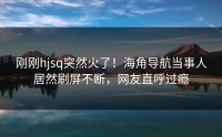 刚刚hjsq突然火了！海角导航当事人居然刷屏不断，网友直呼过瘾