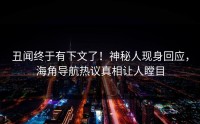 丑闻终于有下文了！神秘人现身回应，海角导航热议真相让人瞠目