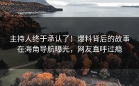 主持人终于承认了！爆料背后的故事在海角导航曝光，网友直呼过瘾