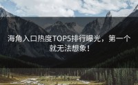 海角入口热度TOP5排行曝光，第一个就无法想象！