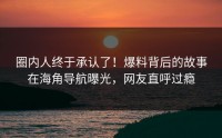 圈内人终于承认了！爆料背后的故事在海角导航曝光，网友直呼过瘾