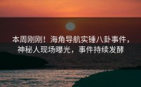 本周刚刚！海角导航实锤八卦事件，神秘人现场曝光，事件持续发酵