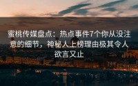 蜜桃传媒盘点：热点事件7个你从没注意的细节，神秘人上榜理由极其令人欲言又止