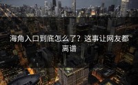 海角入口到底怎么了？这事让网友都离谱