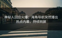 神秘人回应火爆：海角导航突然爆出热点内幕，持续刷屏