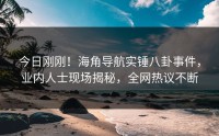 今日刚刚！海角导航实锤八卦事件，业内人士现场揭秘，全网热议不断