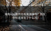 海角App竟然也有离谱操作？网友：你知道发生了什么吗？