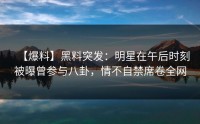 【爆料】黑料突发：明星在午后时刻被曝曾参与八卦，情不自禁席卷全网