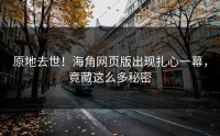 原地去世！海角网页版出现扎心一幕，竟藏这么多秘密