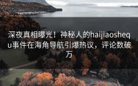 深夜真相曝光！神秘人的haijiaoshequ事件在海角导航引爆热议，评论数破万