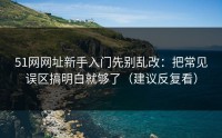51网网址新手入门先别乱改：把常见误区搞明白就够了（建议反复看）