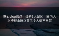 糖心vlog盘点：爆料3大误区，圈内人上榜理由难以置信令人情不自禁