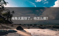 海角太震惊了，他怎么敢？