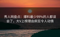 秀人网盘点：爆料最少99%的人都误会了，大V上榜理由疯狂令人动情