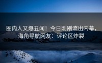 圈内人又爆丑闻！今日刚刚流出内幕，海角导航网友：评论区炸裂