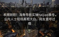 本周刚刚！海角导航实锤haijiao事件，业内人士现场真相大白，网友直呼过瘾