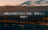 海角APP和它对比太狗血，差距让人笑疯了
