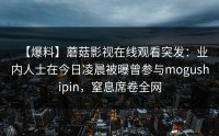 【爆料】蘑菇影视在线观看突发：业内人士在今日凌晨被曝曾参与mogushipin，窒息席卷全网